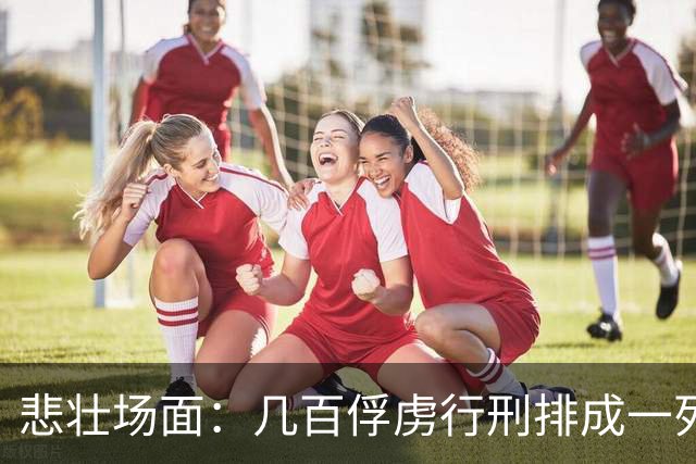 悲壮场面：几百俘虏行刑排成一列，每斩一人招降下一人，斩完无人投降！
